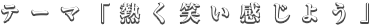 テーマ「熱く笑い感じよう」